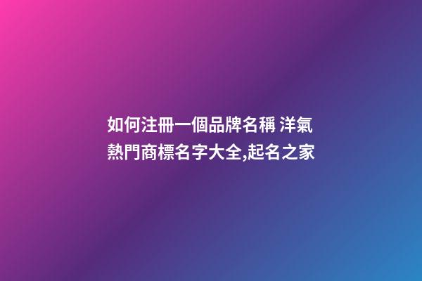 如何注冊一個品牌名稱 洋氣熱門商標名字大全,起名之家-第1張-商標起名-玄機派